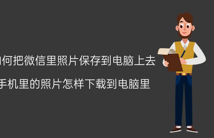 如何把微信里照片保存到电脑上去 手机里的照片怎样下载到电脑里？